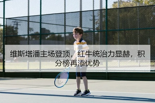 维斯塔潘主场登顶，红牛统治力显赫，积分榜再添优势